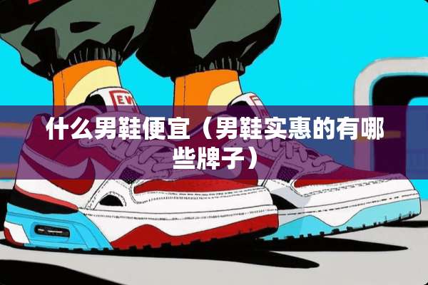 什么男鞋便宜（男鞋实惠的有哪些牌子）