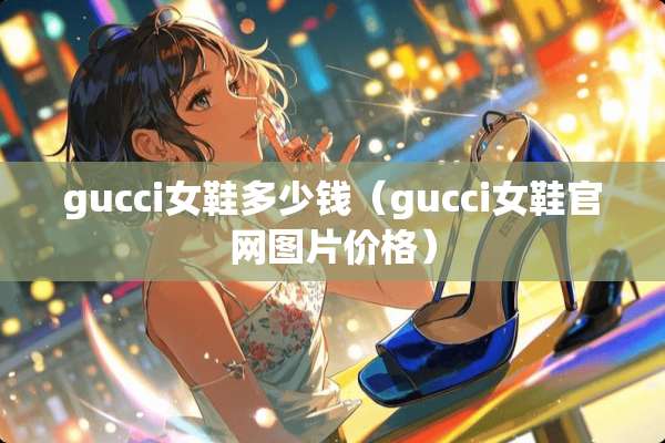 gucci女鞋多少钱（gucci女鞋官网图片价格）