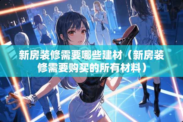 新房装修需要哪些建材（新房装修需要购买的所有材料）
