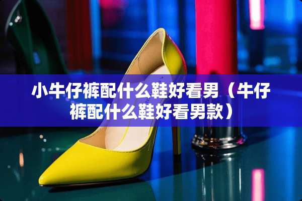 小牛仔裤配什么鞋好看男（牛仔裤配什么鞋好看男款）