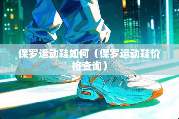 保罗运动鞋如何（保罗运动鞋价格查询）