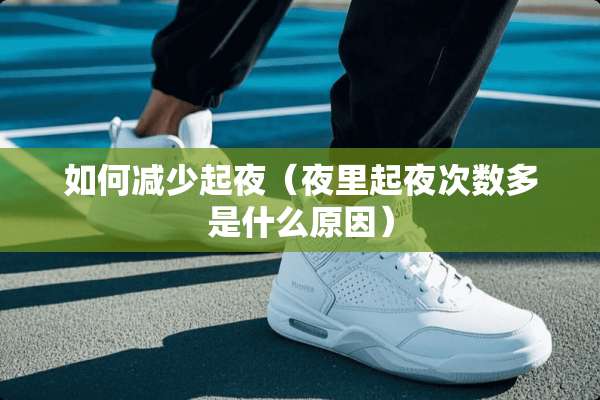 如何减少起夜（夜里起夜次数多是什么原因）
