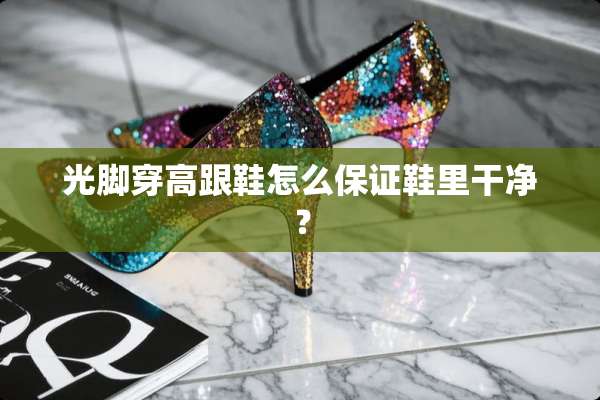 光脚穿高跟鞋怎么保证鞋里干净？