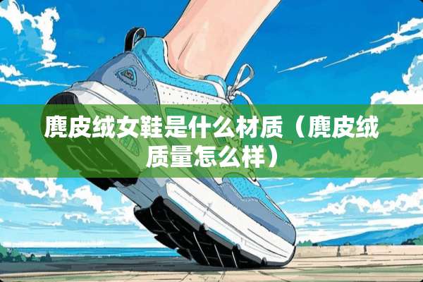 麂皮绒女鞋是什么材质（麂皮绒质量怎么样）