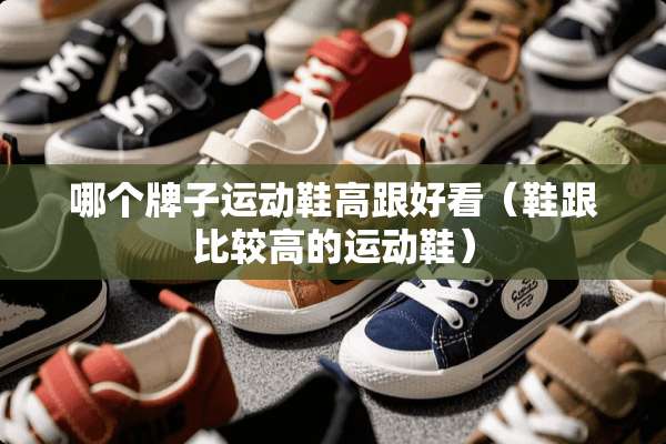 哪个牌子运动鞋高跟好看（鞋跟比较高的运动鞋）