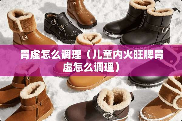 胃虚怎么调理（儿童内火旺脾胃虚怎么调理）