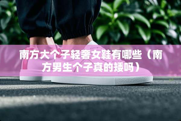 南方大个子轻奢女鞋有哪些（南方男生个子真的矮吗）