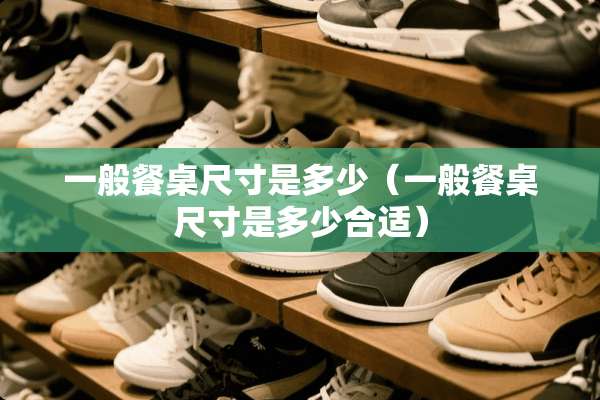 一般餐桌尺寸是多少（一般餐桌尺寸是多少合适）