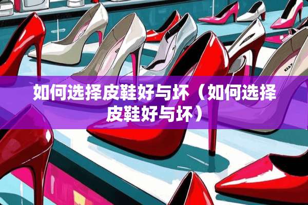 如何选择皮鞋好与坏（如何选择皮鞋好与坏）
