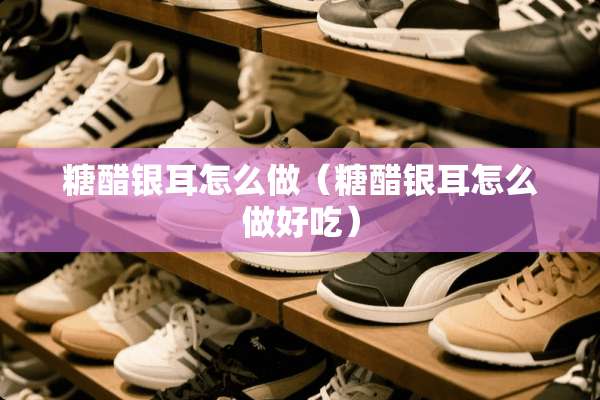 糖醋银耳怎么做（糖醋银耳怎么做好吃）