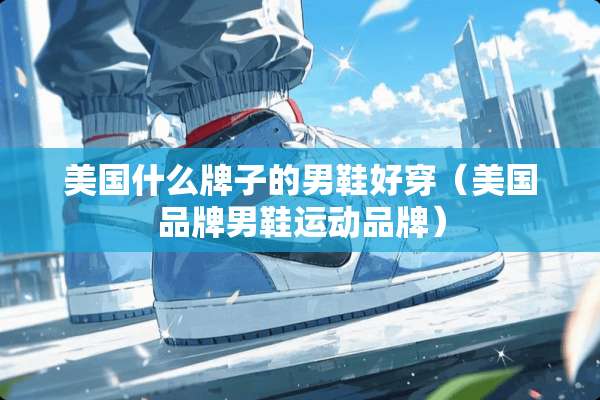 美国什么牌子的男鞋好穿（美国品牌男鞋运动品牌）