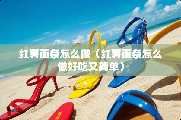 红薯面条怎么做（红薯面条怎么做好吃又简单）