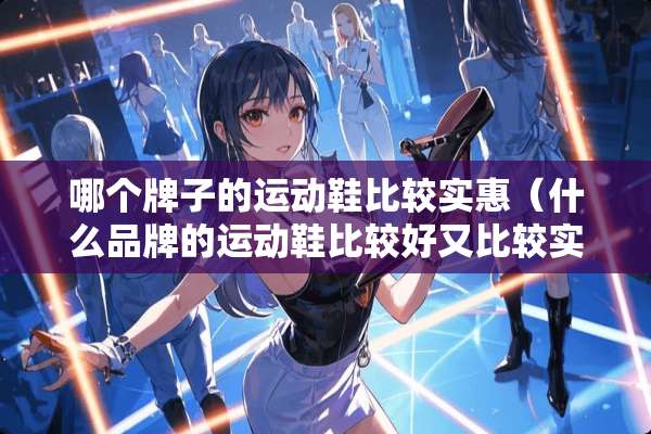 哪个牌子的运动鞋比较实惠（什么品牌的运动鞋比较好又比较实惠）