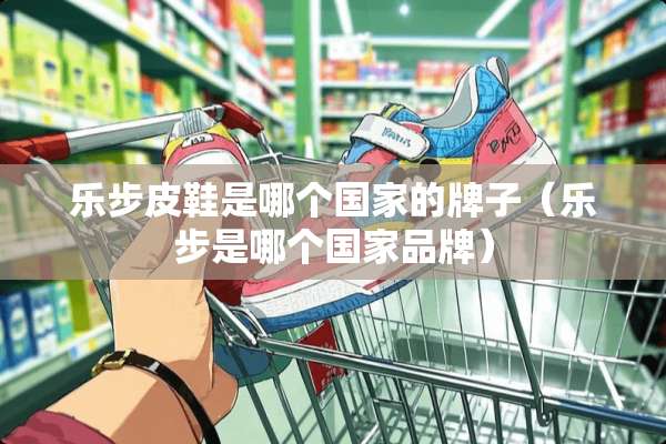 乐步皮鞋是哪个国家的牌子（乐步是哪个国家品牌）