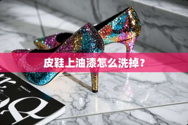 皮鞋上油漆怎么洗掉？