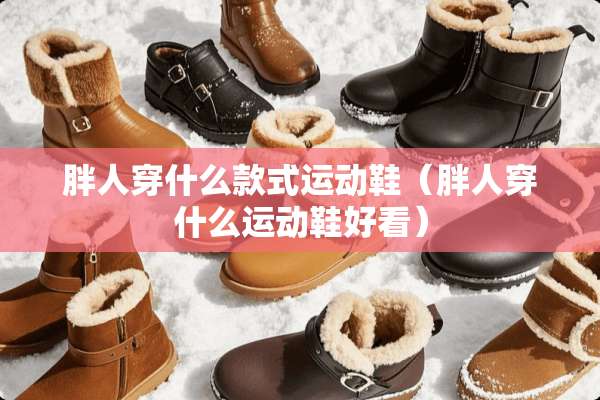 胖人穿什么款式运动鞋（胖人穿什么运动鞋好看）