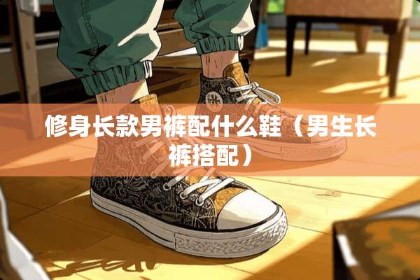 修身长款男裤配什么鞋（男生长裤搭配）