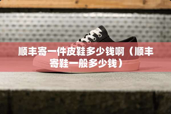 顺丰寄一件皮鞋多少钱啊（顺丰寄鞋一般多少钱）