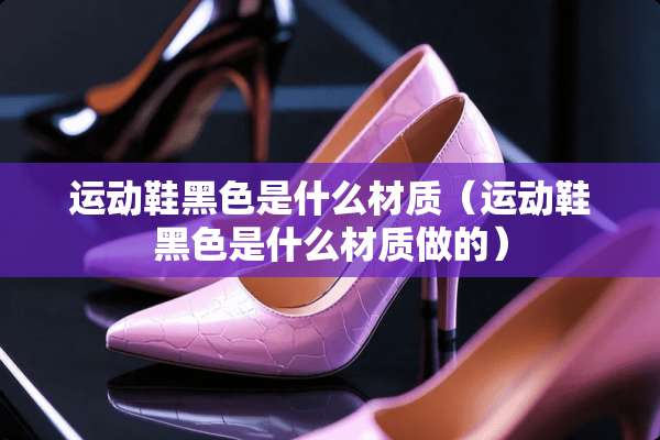 运动鞋黑色是什么材质（运动鞋黑色是什么材质做的）