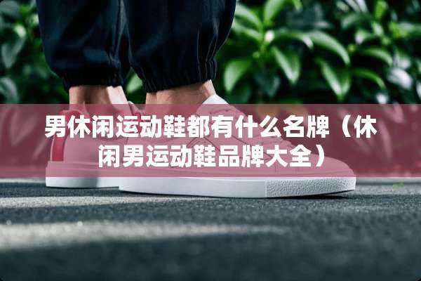 男休闲运动鞋都有什么名牌（休闲男运动鞋品牌大全）