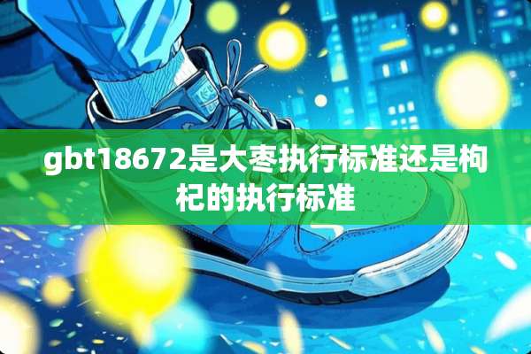 gbt18672是大枣执行标准还是枸杞的执行标准