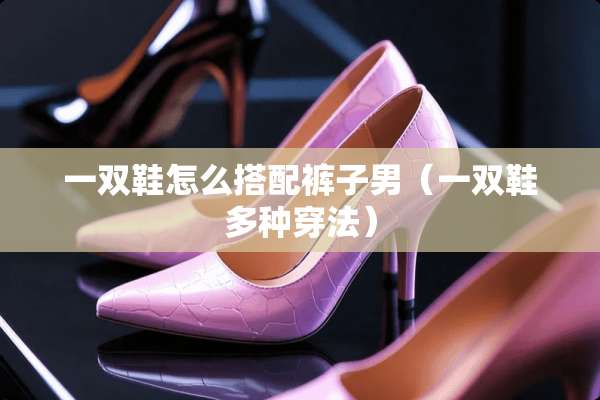一双鞋怎么搭配裤子男（一双鞋多种穿法）