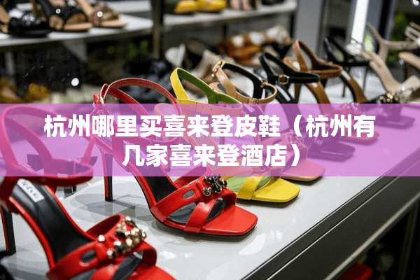 杭州哪里买喜来登皮鞋（杭州有几家喜来登酒店）
