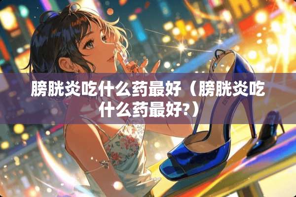 膀胱炎吃什么药最好（膀胱炎吃什么药最好?）