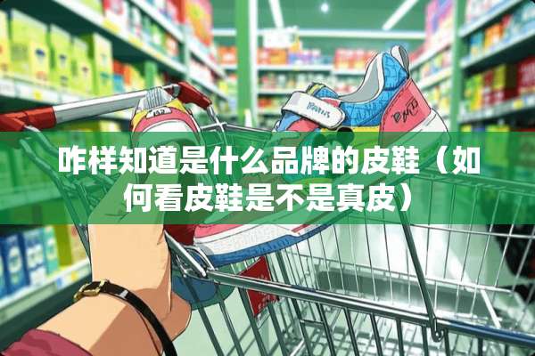 咋样知道是什么品牌的皮鞋（如何看皮鞋是不是真皮）