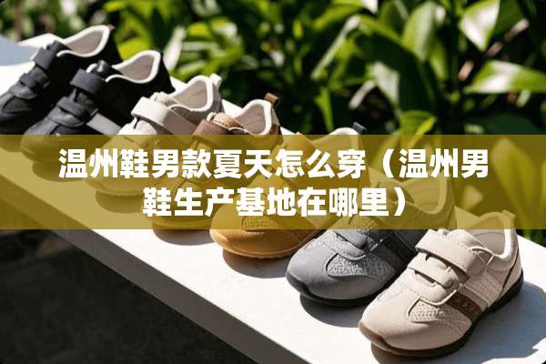 温州鞋男款夏天怎么穿（温州男鞋生产基地在哪里）