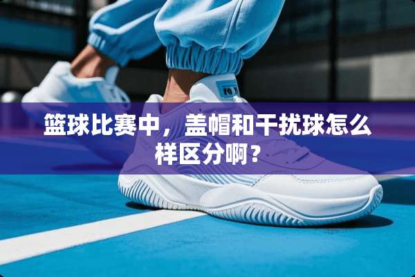 篮球比赛中，盖帽和干扰球怎么样区分啊？