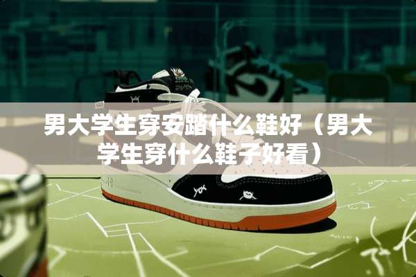 男大学生穿安踏什么鞋好（男大学生穿什么鞋子好看）