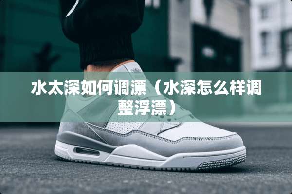 水太深如何调漂（水深怎么样调整浮漂）