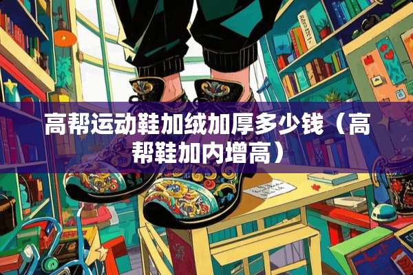 高帮运动鞋加绒加厚多少钱（高帮鞋加内增高）