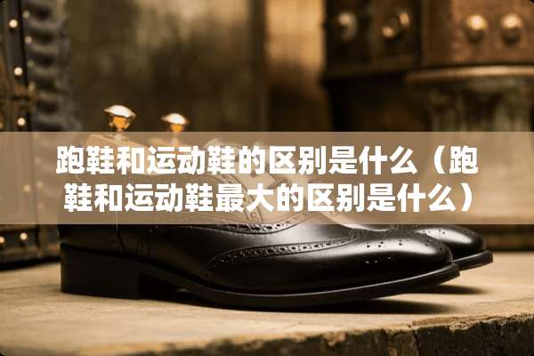 跑鞋和运动鞋的区别是什么（跑鞋和运动鞋最大的区别是什么）