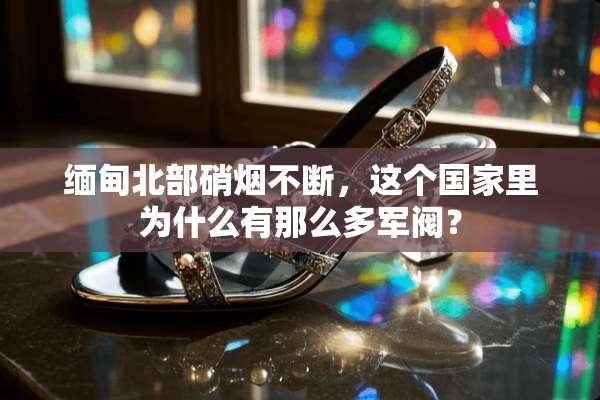 缅甸北部硝烟不断，这个国家里为什么有那么多军阀？