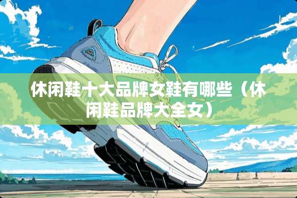 休闲鞋十大品牌女鞋有哪些（休闲鞋品牌大全女）