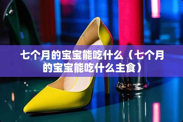 七个月的宝宝能吃什么（七个月的宝宝能吃什么主食）