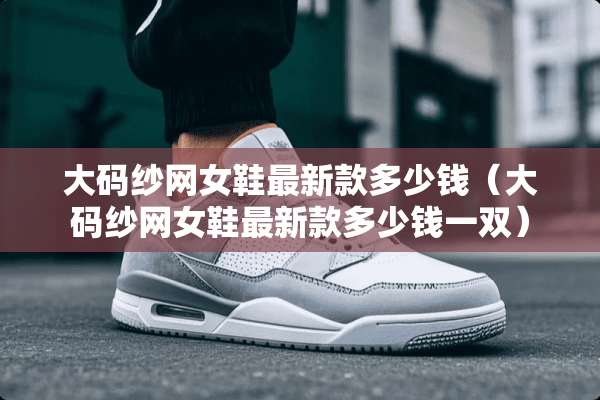 大码纱网女鞋最新款多少钱（大码纱网女鞋最新款多少钱一双）