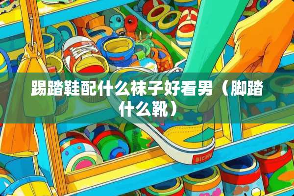 踢踏鞋配什么袜子好看男（脚踏什么靴）
