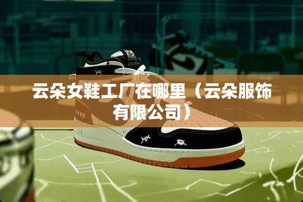 云朵女鞋工厂在哪里（云朵服饰有限公司）