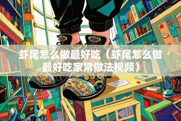 虾尾怎么做最好吃（虾尾怎么做最好吃家常做法视频）