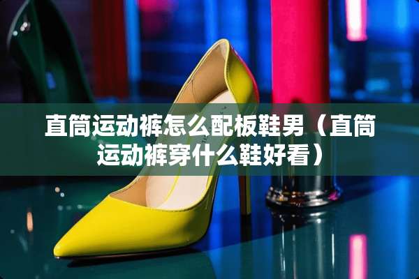 直筒运动裤怎么配板鞋男（直筒运动裤穿什么鞋好看）