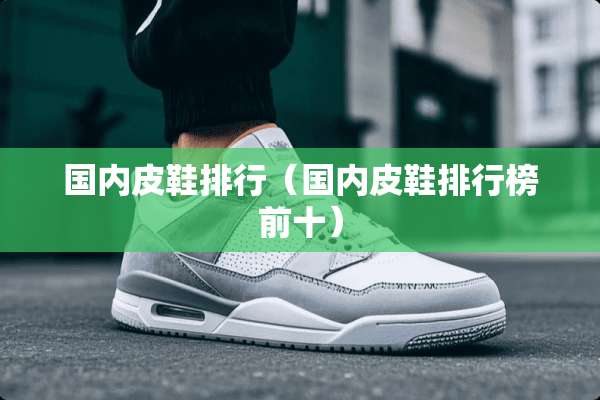 国内皮鞋排行（国内皮鞋排行榜前十）
