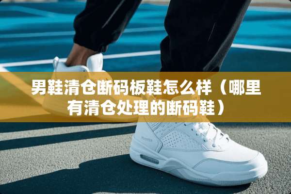 男鞋清仓断码板鞋怎么样（哪里有清仓处理的断码鞋）