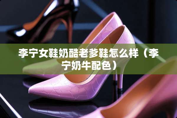 李宁女鞋奶酷老爹鞋怎么样（李宁奶牛配色）
