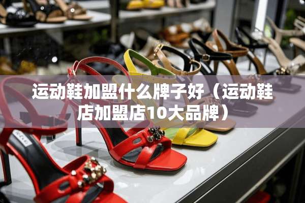 运动鞋加盟什么牌子好（运动鞋店加盟店10大品牌）