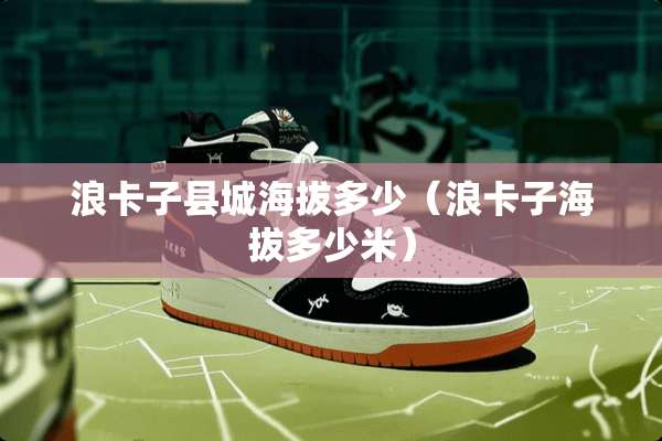 浪卡子县城海拔多少（浪卡子海拔多少米）