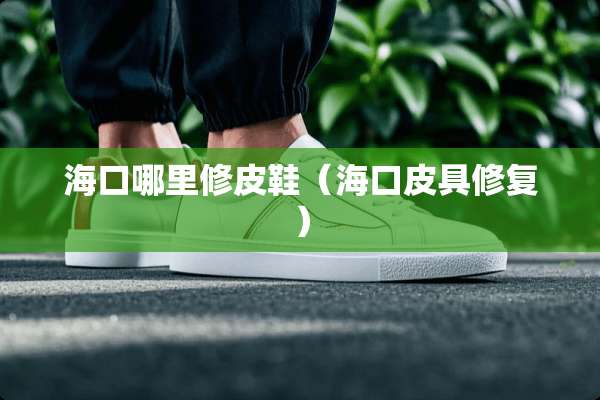 海口哪里修皮鞋（海口皮具修复）