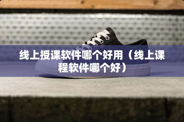 线上授课软件哪个好用（线上课程软件哪个好）